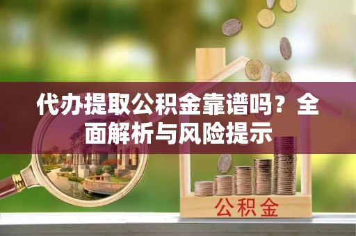 泰兴代办提取公积金靠谱吗？全面解析与风险提示