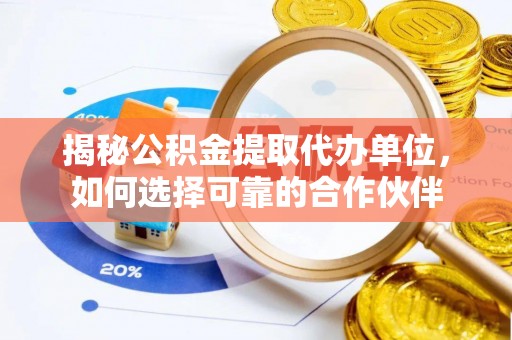 泰兴揭秘公积金提取代办单位，如何选择可靠的合作伙伴